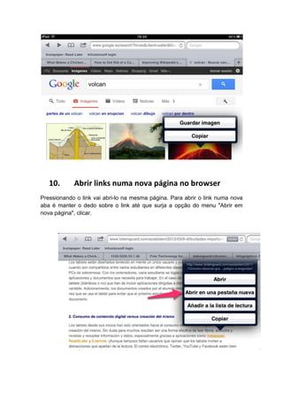 10.      Abrir links numa nova página no browser
Pressionando o link vai abri-lo na mesma página. Para abrir o link numa nova
aba é manter o dedo sobre o link até que surja a opção do menu "Abrir em
nova página", clicar.
 