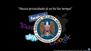 Apresentação elaborada pela professora Fernanda Brum Lopes -Geografia 
“Nossa privacidade já se foi faz tempo”  