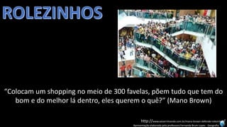 Apresentação elaborada pela professora Fernanda Brum Lopes -Geografia 
http://www.vaiserrimando.com.br/mano-brown-defende-rolezinhos/ 
“Colocam um shopping no meio de 300 favelas, põem tudo que tem do bom e do melhor lá dentro, eles querem o quê?” (Mano Brown)  