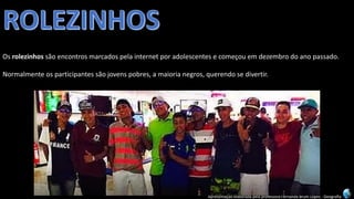 Apresentação elaborada pela professora Fernanda Brum Lopes -Geografia 
Osrolezinhossãoencontrosmarcadospelainternetporadolescentesecomeçouemdezembrodoanopassado. 
Normalmenteosparticipantessãojovenspobres,amaiorianegros,querendosedivertir.  