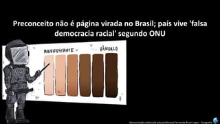 Apresentação elaborada pela professora Fernanda Brum Lopes -Geografia 
Preconceito não é página virada no Brasil; país vive 'falsa democracia racial' segundo ONU  