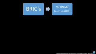 Apresentação elaborada pela professora Fernanda Brum Lopes -Geografia 
BRIC’s 
ACRÔNIMO 
(Jim O´neil-2001)  