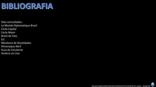 Apresentação elaborada pela professora Fernanda Brum Lopes -Geografia 
Sites consultados: 
Le Monde DiplomatiqueBrasil 
Carta Capital 
Carta Maior 
Brasil de Fato 
G1 
Maratona de Atualidades 
Almanaque Abril 
Guia do Estudante 
História onLine 