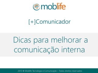 2013  Moblife Tecnologia e Comunicação – Todos direitos reservados
Dicas para melhorar a
comunicação interna
da sua empresa
 