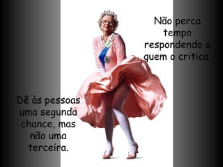 Não perca tempo respondendo a quem o critica. Dê às pessoas uma segunda chance, mas não uma terceira. 
