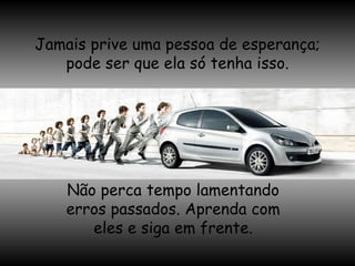 Jamais prive uma pessoa de esperança; pode ser que ela só tenha isso. Não perca tempo lamentando erros passados. Aprenda com eles e siga em frente. 