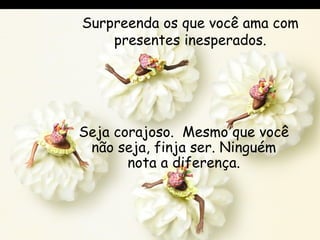 Surpreenda os que você ama com presentes inesperados. Seja corajoso.  Mesmo que você não seja, finja ser. Ninguém nota a diferença. 
