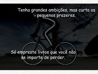 Tenha grandes ambições, mas curta os pequenos prazeres. Só empreste livros que você não se importe de perder. 