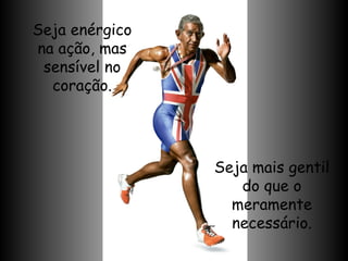 Seja enérgico na ação, mas sensível no coração. Seja mais gentil do que o meramente necessário. 