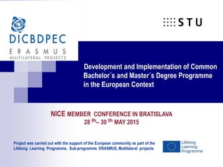 Development and Implementation of Common
Bachelor΄s and Master΄s Degree Programme
in the European Context
Project was carried out with the support of the European community as part of the
Lifelong Learning Programme, Sub-programme ERASMUS, Multilateral projects.
NICE MEMBER CONFERENCE IN BRATISLAVA
28 th– 30 th MAY 2015
 