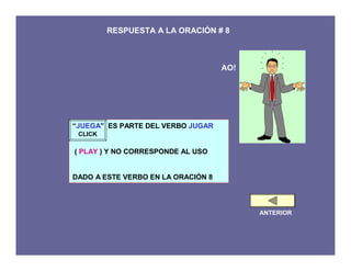 RESPUESTA A LA ORACIÓN # 8



                                    AO!




“JUEGA” ES PARTE DEL VERBO JUGAR
 CLICK

( PLAY ) Y NO CORRESPONDE AL USO


DADO A ESTE VERBO EN LA ORACIÓN 8



                                          ANTERIOR
 