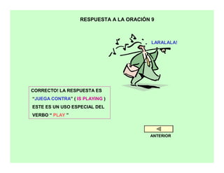 RESPUESTA A LA ORACIÓN 9



                                         LARALALA!




CORRECTO! LA RESPUESTA ES
“JUEGA CONTRA” ( IS PLAYING )
ESTE ES UN USO ESPECIAL DEL
VERBO “ PLAY ”



                                        ANTERIOR
 