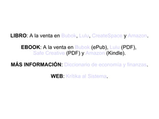LIBRO: A la venta en Bubok, Lulu, CreateSpace y Amazon.

    EBOOK: A la venta en Bubok (ePub), Lulu (PDF),
       Safe Creative (PDF) y Amazon (Kindle).

MÁS INFORMACIÓN: Diccionario de economía y finanzas.

                WEB: Krítika al Sistema.
 