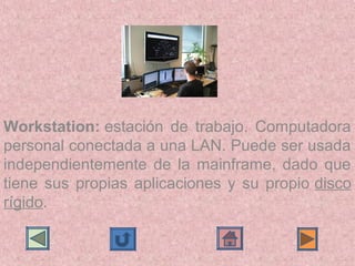 Workstation: estación  de  trabajo.  Computadora 
personal conectada a una LAN. Puede ser usada 
independientemente  de  la  mainframe,  dado  que 
tiene  sus  propias  aplicaciones  y  su  propio disco 
rígido.
 