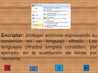 Encriptar: proteger archivos expresando su 
contenido  en  un  lenguaje  cifrado.  Los 
lenguajes  cifrados  simples  consisten,  por 
ejemplo,  en  la  sustitución  de  letras  por 
números.
 