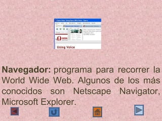 Navegador: programa  para  recorrer  la 
World  Wide  Web.  Algunos  de  los  más 
conocidos  son  Netscape  Navigator, 
Microsoft Explorer.
 