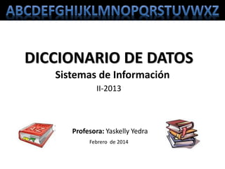 DICCIONARIO DE DATOS
Febrero de 2014
Profesora: Yaskelly Yedra
Sistemas de Información
II-2013
 