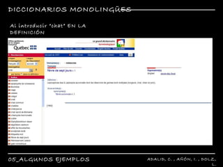 DICCIONARIOS MONOLINGÜES 05_ALGUNOS EJEMPLOS ADALID, C. , AÑÓN, I. , DOLZ, L. R Al introducir “chat” EN LA DEFINICIÓN  