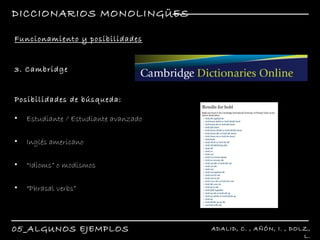 DICCIONARIOS MONOLINGÜES 05_ALGUNOS EJEMPLOS ADALID, C. , AÑÓN, I. , DOLZ, L. R Funcionamiento y posibilidades Estudiante / Estudiante avanzado Inglés americano “ Idioms” o modismos “ Phrasal verbs” R 3. Cambridge R Posibilidades de búsqueda: 
