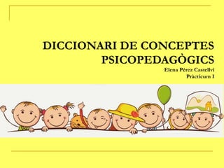 DICCIONARI DE CONCEPTES
PSICOPEDAGÒGICS
Elena Pérez Castellví
Pràcticum I
 