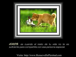 AMOR es cuando el resto de tu vida no te es
suficiente para compartirla con esa persona especial.
Visita: http://www.RenuevoDePlenitud.com
 