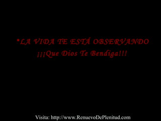 •LA VIDA TE ESTÁ OBSERVANDO
¡¡¡Que Dios Te Bendiga!!!
Visita: http://www.RenuevoDePlenitud.com
 