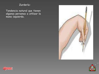 Zurdería:

Tendencia natural que tienen
algunas personas a utilizar la
mano izquierda.
 