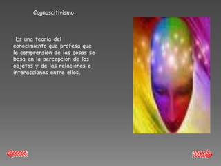 Cognoscitivismo:



 Es una teoría del
conocimiento que profesa que
la comprensión de las cosas se
basa en la percepción de los
objetos y de las relaciones e
interacciones entre ellos.
 