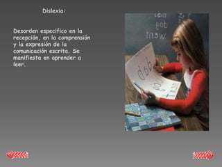 Dislexia:


Desorden especifico en la
recepción, en la comprensión
y la expresión de la
comunicación escrita. Se
manifiesta en aprender a
leer.
 
