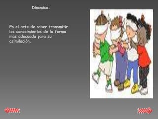 Dinámica:



Es el arte de saber transmitir
los conocimientos de la forma
mas adecuada para su
asimilación.
 