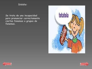 Dislalia:



Se trata de una incapacidad
para pronunciar correctamente
ciertos fonemas o grupos de
fonemas.
 