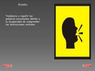 Ecolalia:



Tendencia a repetir las
palabras escuchadas debido a
la incapacidad de comprender
las instrucciones verbales
 