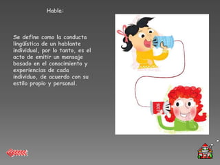 Habla:



Se define como la conducta
lingüística de un hablante
individual, por lo tanto, es el
acto de emitir un mensaje
basado en el conocimiento y
experiencias de cada
individuo, de acuerdo con su
estilo propio y personal.
 