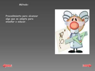 Método:



Procedimiento para alcanzar
algo que se adopta para
enseñar o educar.
 