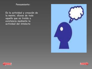 Pensamiento:


Es la actividad y creación de
la mente; dícese de todo
aquello que es traído a
existencia mediante la
actividad del intelecto
 