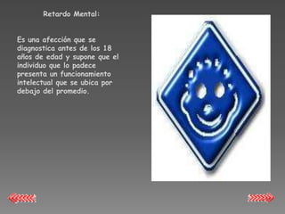 Retardo Mental:


Es una afección que se
diagnostica antes de los 18
años de edad y supone que el
individuo que lo padece
presenta un funcionamiento
intelectual que se ubica por
debajo del promedio.
 