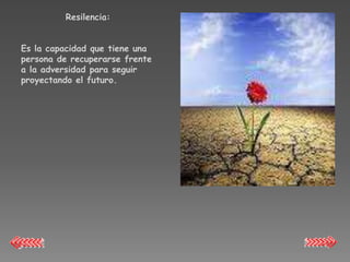 Resilencia:


Es la capacidad que tiene una
persona de recuperarse frente
a la adversidad para seguir
proyectando el futuro.
 