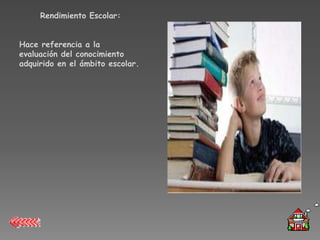 Rendimiento Escolar:


Hace referencia a la
evaluación del conocimiento
adquirido en el ámbito escolar.
 