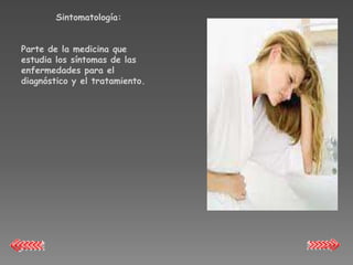 Sintomatología:


Parte de la medicina que
estudia los síntomas de las
enfermedades para el
diagnóstico y el tratamiento.
 
