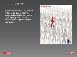Síndrome:


Es un cuadro clínico o conjunto
sintomático que presenta
alguna enfermedad con cierto
significado y que por sus
características posee cierta
identidad.
 