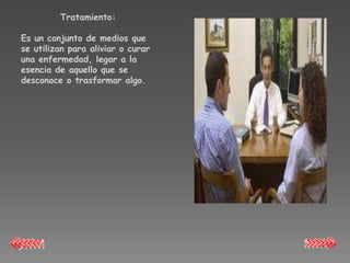 Tratamiento:

Es un conjunto de medios que
se utilizan para aliviar o curar
una enfermedad, legar a la
esencia de aquello que se
desconoce o trasformar algo.
 