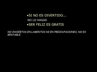 SI NO ES DIVERTIDO... NO LO HAGAS SER FELIZ ES GRATIS NO INVIERTAS EN LAMENTOS NI EN PREOCUPACIONES, NO ES RENTABLE. 