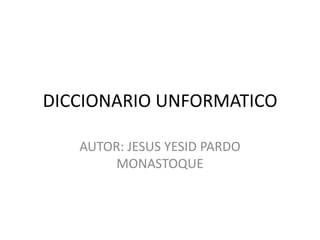 DICCIONARIO UNFORMATICO

   AUTOR: JESUS YESID PARDO
        MONASTOQUE
 