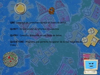 QBE: Lenguaje de consultas rápidas en bases de datos.

QUBIT: Es una unidad de información cuántica

QUERY: Consulta. Búsqueda en una base de datos.

QUICKTIME: Programa que permite recuperar de la red imágenes de
Video.
 