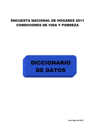 ENCUESTA NACIONAL DE HOGARES 2011
CONDICIONES DE VIDA Y POBREZA
Lima, Mayo del 2012
DICCIONARIO
DE DATOS
 