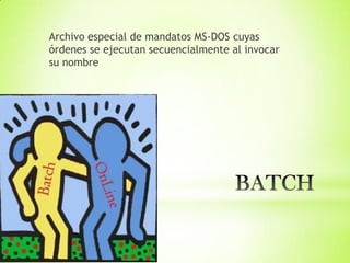 Archivo especial de mandatos MS-DOS cuyas
órdenes se ejecutan secuencialmente al invocar
su nombre
 