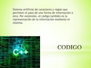 Sistema artificial de caracteres y reglas que
permiten el paso de una forma de información a
otra. Por extensión, el código también es la
representación de la información mediante el
sistema.
 