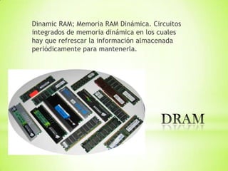 Dinamic RAM; Memoria RAM Dinámica. Circuitos
integrados de memoria dinámica en los cuales
hay que refrescar la información almacenada
periódicamente para mantenerla.
 