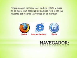 Programa que interpreta el código (HTML y más)
en el que están escritas las páginas web y nos las
muestra tal y como las vemos en el monitor.
 