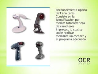 Reconocimiento Óptico
de Caracteres.
Consiste en la
identificación por
medios fotoeléctricos
de caracteres
impresos, lo cual se
suele realizar
mediante un escáner y
el programa adecuado.
 